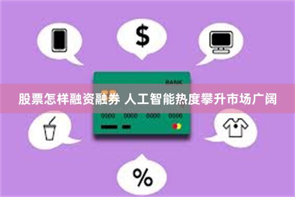 股票怎样融资融券 人工智能热度攀升市场广阔