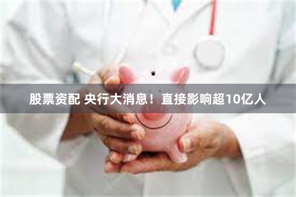 股票资配 央行大消息！直接影响超10亿人
