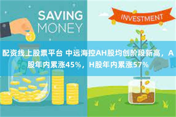 配资线上股票平台 中远海控AH股均创阶段新高，A股年内累涨45%，H股年内累涨57%