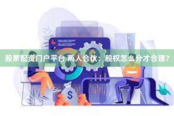 股票配资门户平台 两人合伙:股权怎么分才合理?