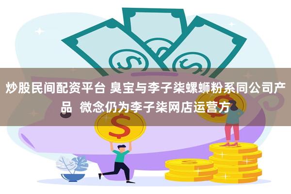 炒股民间配资平台 臭宝与李子柒螺蛳粉系同公司产品  微念仍为李子柒网店运营方