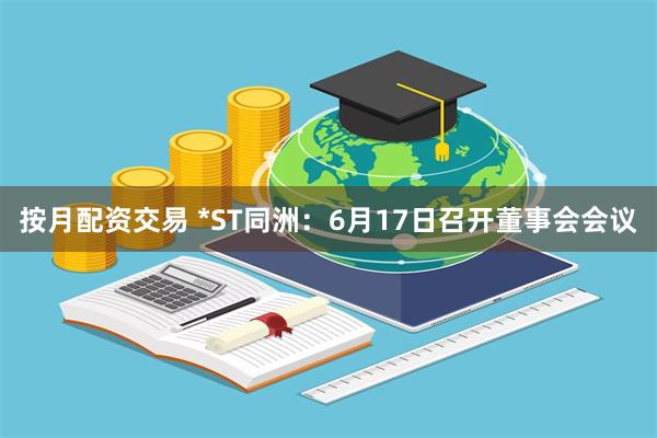 按月配资交易 *ST同洲：6月17日召开董事会会议