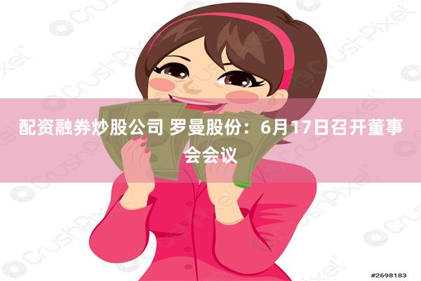 配资融券炒股公司 罗曼股份：6月17日召开董事会会议