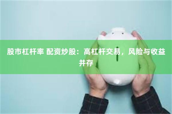 股市杠杆率 配资炒股：高杠杆交易，风险与收益并存
