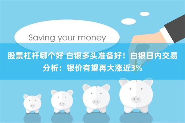 股票杠杆哪个好 白银多头准备好！白银日内交易分析：银价有望再大涨近3%