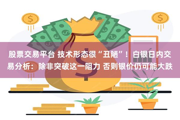 股票交易平台 技术形态很“丑陋”！白银日内交易分析：除非突破这一阻力 否则银价仍可能大跌