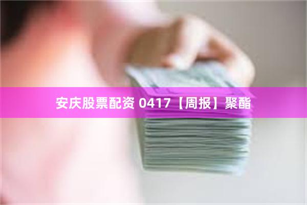 安庆股票配资 0417【周报】聚酯