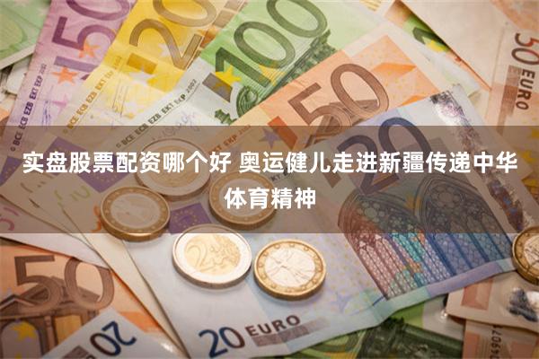 实盘股票配资哪个好 奥运健儿走进新疆传递中华体育精神