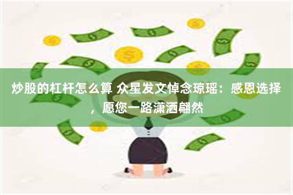 炒股的杠杆怎么算 众星发文悼念琼瑶：感恩选择，愿您一路潇洒翩然