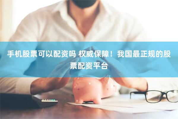 手机股票可以配资吗 权威保障！我国最正规的股票配资平台