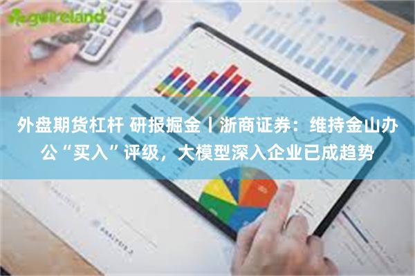 外盘期货杠杆 研报掘金丨浙商证券：维持金山办公“买入”评级，大模型深入企业已成趋势