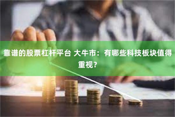 靠谱的股票杠杆平台 大牛市：有哪些科技板块值得重视？