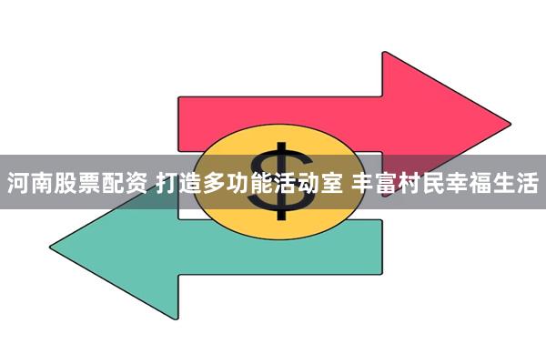河南股票配资 打造多功能活动室 丰富村民幸福生活