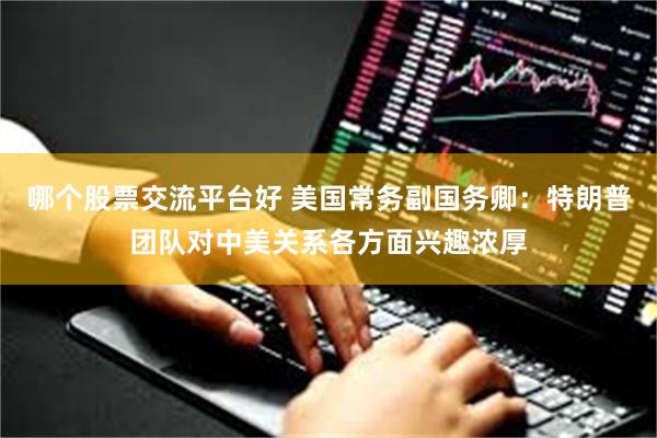 哪个股票交流平台好 美国常务副国务卿：特朗普团队对中美关系各方面兴趣浓厚