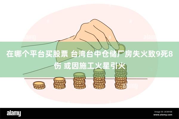 在哪个平台买股票 台湾台中仓储厂房失火致9死8伤 或因施工火星引火