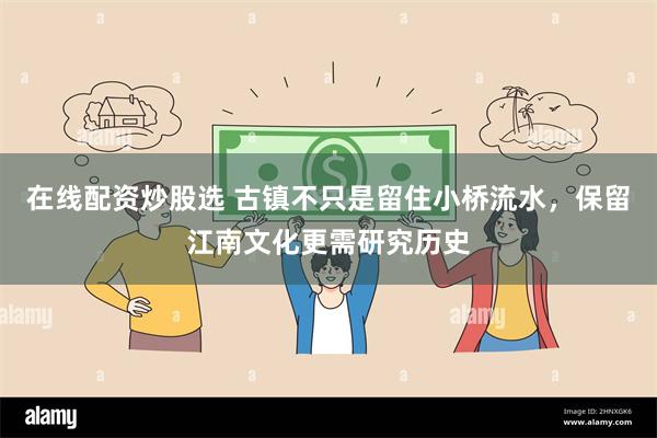 在线配资炒股选 古镇不只是留住小桥流水，保留江南文化更需研究历史