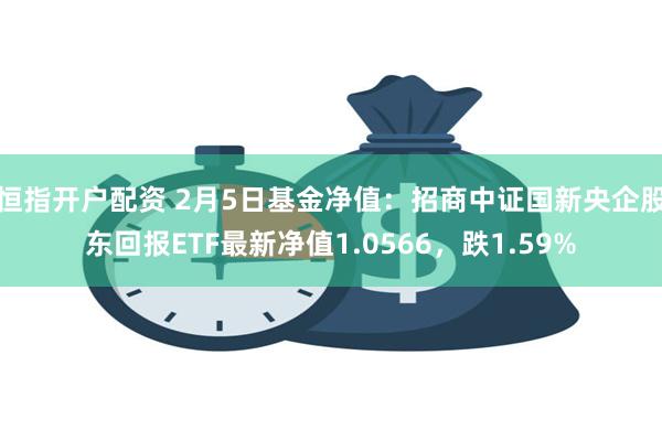 恒指开户配资 2月5日基金净值：招商中证国新央企股东回报ETF最新净值1.0566，跌1.59%