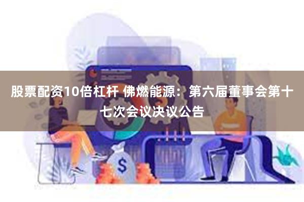 股票配资10倍杠杆 佛燃能源：第六届董事会第十七次会议决议公告