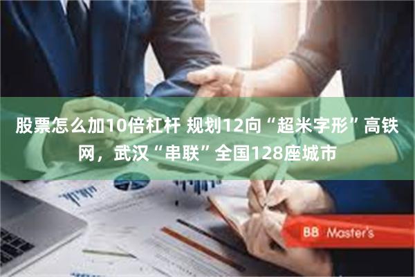 股票怎么加10倍杠杆 规划12向“超米字形”高铁网，武汉“串联”全国128座城市