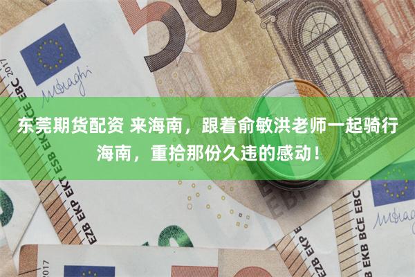 东莞期货配资 来海南，跟着俞敏洪老师一起骑行海南，重拾那份久违的感动！