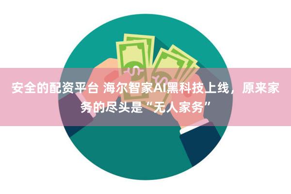 安全的配资平台 海尔智家AI黑科技上线，原来家务的尽头是“无人家务”
