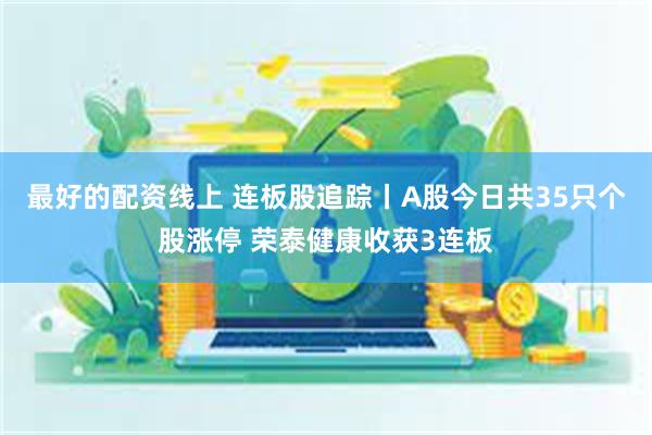 最好的配资线上 连板股追踪丨A股今日共35只个股涨停 荣泰健康收获3连板