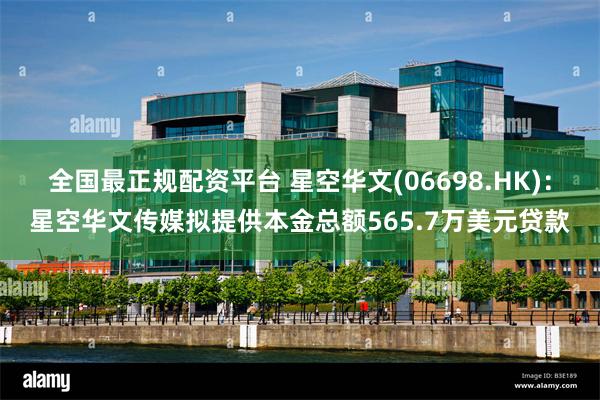 全国最正规配资平台 星空华文(06698.HK)：星空华文传媒拟提供本金总额565.7万美元贷款