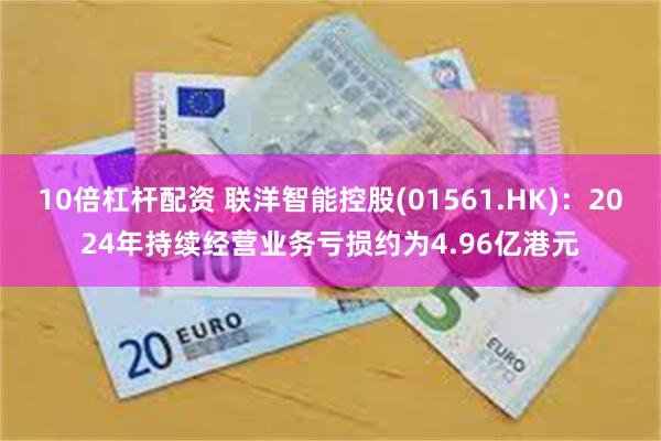 10倍杠杆配资 联洋智能控股(01561.HK)：2024年持续经营业务亏损约为4.96亿港元