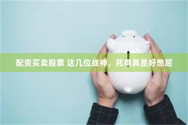 配资买卖股票 这几位战神，死得真是好憋屈