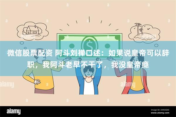 微信股票配资 阿斗刘禅口述：如果说皇帝可以辞职，我阿斗老早不干了，我没皇帝瘾