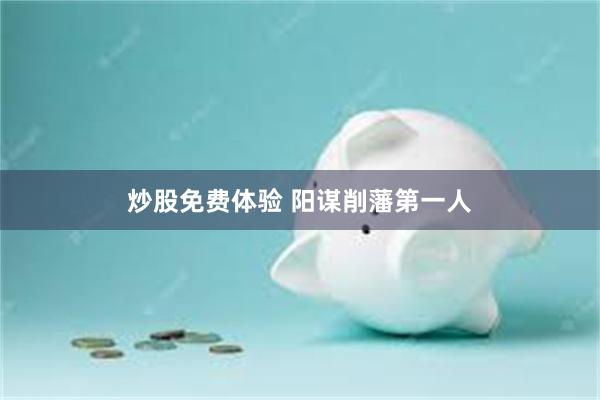 炒股免费体验 阳谋削藩第一人