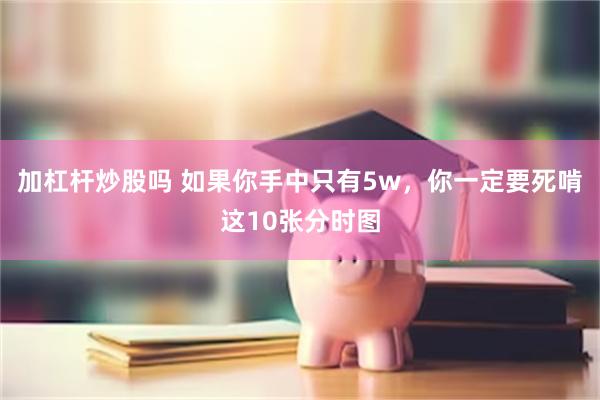 加杠杆炒股吗 如果你手中只有5w，你一定要死啃这10张分时图
