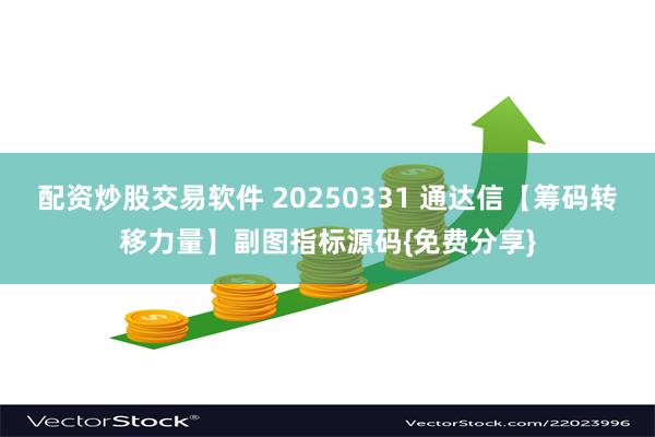 配资炒股交易软件 20250331 通达信【筹码转移力量】副图指标源码{免费分享}