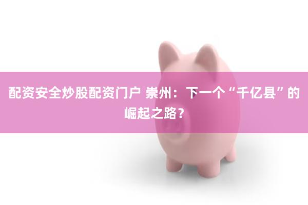 配资安全炒股配资门户 崇州：下一个“千亿县”的崛起之路？