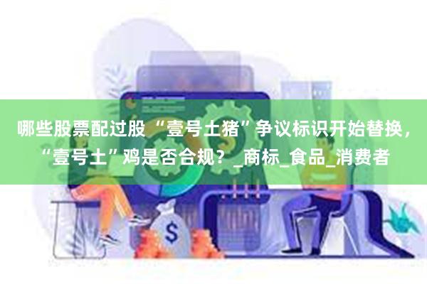 哪些股票配过股 “壹号土猪”争议标识开始替换，“壹号土”鸡是否合规？_商标_食品_消费者