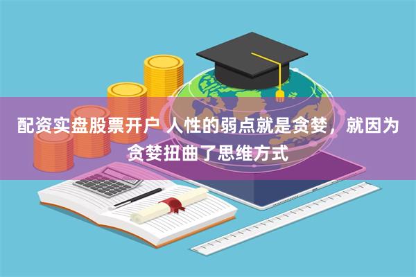 配资实盘股票开户 人性的弱点就是贪婪,就因为贪婪扭曲了思维方式