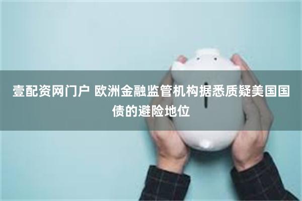 壹配资网门户 欧洲金融监管机构据悉质疑美国国债的避险地位