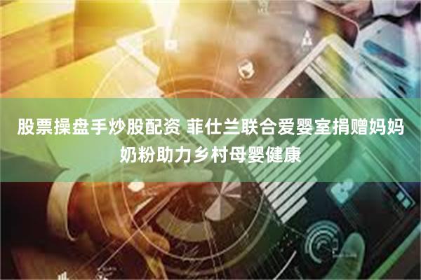 股票操盘手炒股配资 菲仕兰联合爱婴室捐赠妈妈奶粉助力乡村母婴健康