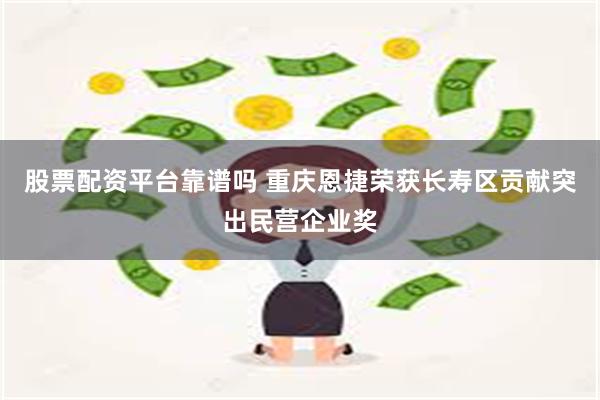 股票配资平台靠谱吗 重庆恩捷荣获长寿区贡献突出民营企业奖
