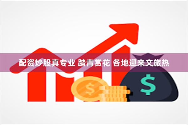 配资炒股真专业 踏青赏花 各地迎来文旅热