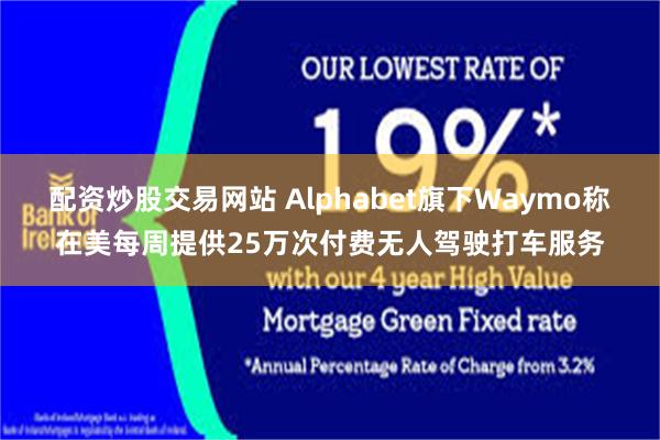 配资炒股交易网站 Alphabet旗下Waymo称在美每周提供25万次付费无人驾驶打车服务