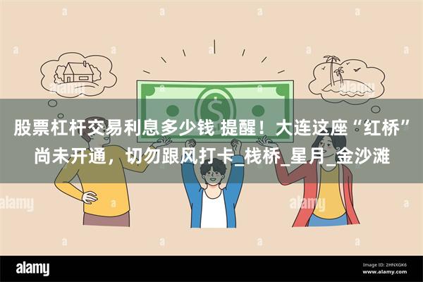 股票杠杆交易利息多少钱 提醒！大连这座“红桥”尚未开通，切勿跟风打卡_栈桥_星月_金沙滩