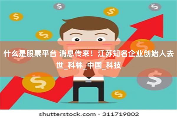什么是股票平台 消息传来！江苏知名企业创始人去世_科林_中国_科技