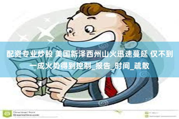 配资专业炒股 美国新泽西州山火迅速蔓延 仅不到一成火势得到控制_报告_时间_疏散