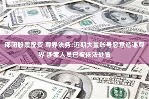 邵阳股票配资 尊界法务:近期大量账号恶意造谣尊界 涉案人员已被依法处置