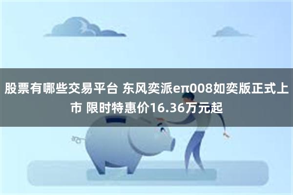股票有哪些交易平台 东风奕派eπ008如奕版正式上市 限时特惠价16.36万元起