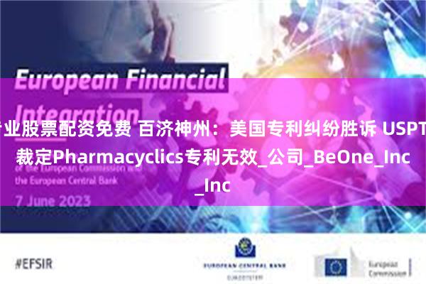 专业股票配资免费 百济神州：美国专利纠纷胜诉 USPTO裁定Pharmacyclics专利无效_公司_BeOne_Inc
