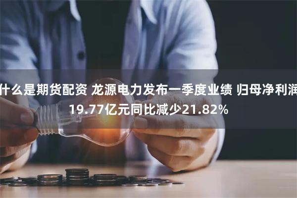 什么是期货配资 龙源电力发布一季度业绩 归母净利润19.77亿元同比减少21.82%
