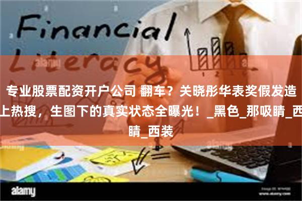专业股票配资开户公司 翻车？关晓彤华表奖假发造型上热搜，生图下的真实状态全曝光！_黑色_那吸睛_西装