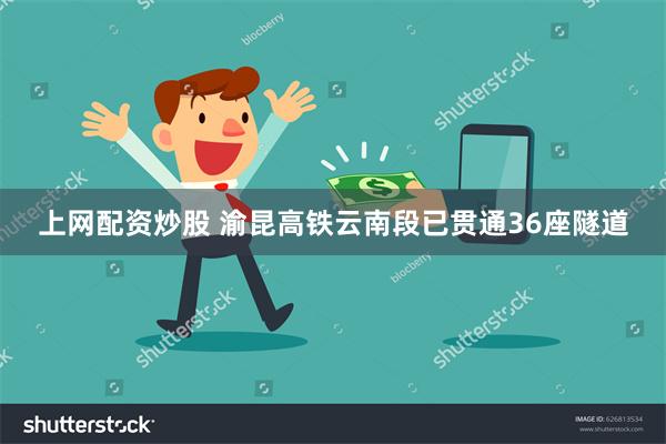 上网配资炒股 渝昆高铁云南段已贯通36座隧道